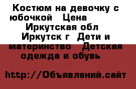 Костюм на девочку с юбочкой › Цена ­ 1 000 - Иркутская обл., Иркутск г. Дети и материнство » Детская одежда и обувь   